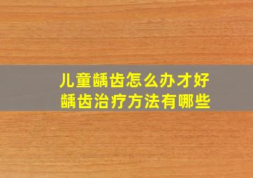 儿童龋齿怎么办才好 龋齿治疗方法有哪些